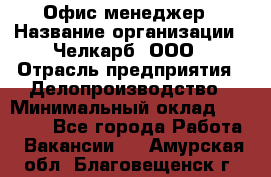 Офис-менеджер › Название организации ­ Челкарб, ООО › Отрасль предприятия ­ Делопроизводство › Минимальный оклад ­ 25 000 - Все города Работа » Вакансии   . Амурская обл.,Благовещенск г.